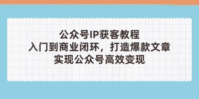 公众号IP获客教程(第3期)，从入门到商业闭环，打造爆款文章，实现公众号高效变现-副业城
