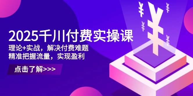 2025千川付费实操课，理论+实战，解决付费难题，精准把握流量，实现盈利-副业城