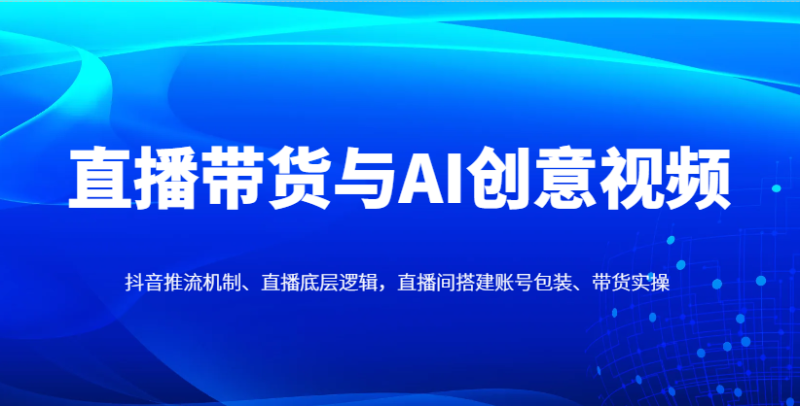 直播带货与AI创意视频，抖音推流机制、直播底层逻辑，直播间搭建账号包装、带货实操-副业城