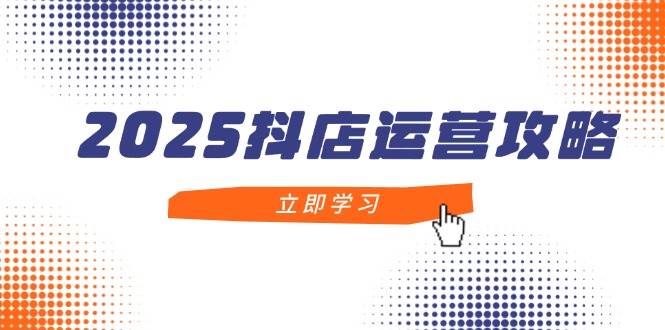 2025抖店运营攻略，掌握抖店技巧，打造月销百万，新手入门到精通-副业网