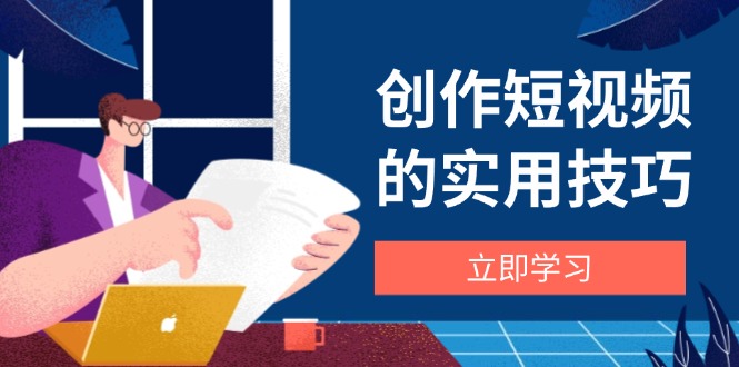 （14554期）创作短视频的实用技巧，剪辑、设备、构图、文案一站式学习攻略-副业网