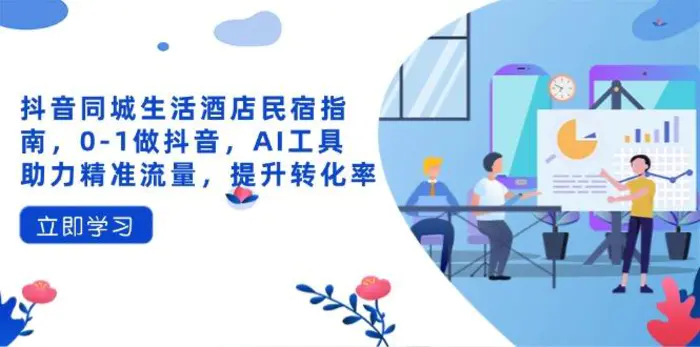 （14368期）抖音同城生活酒店民宿指南，0-1做抖音，AI工具助力精准流量，提升转化率-副业城