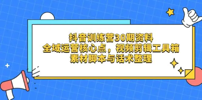 （14366期）抖音训练营30期资料，全域运营核心点，视频剪辑工具箱 素材脚本与话术整理-副业城
