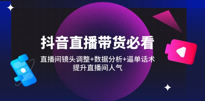 （14388期）抖音直播带货必看：直播间镜头调整+数据分析+逼单话术，提升直播间人气-副业城