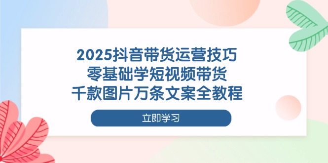 （14381期）2025抖音带货运营技巧，零基础学短视频带货，千款图片万条文案全教程-副业城