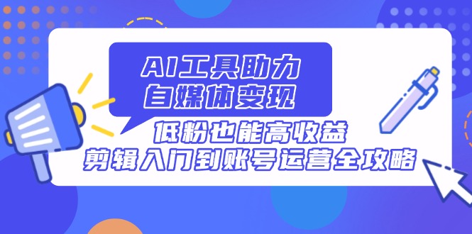 （14405期）AI工具助力自媒体变现，低粉也能高收益，剪辑入门到账号运营全攻略-副业城
