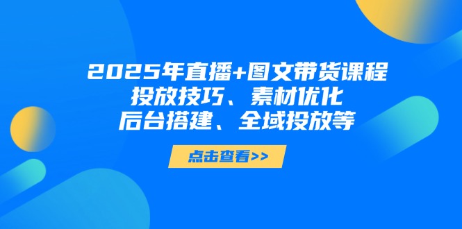 （14397期）2025年直播+图文带货课程，投放技巧、素材优化、后台搭建、全域投放等-副业城