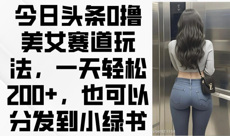 （14393期）今日头条0撸美女赛道玩法，一天轻松200+，也可以分发到小绿书-副业城