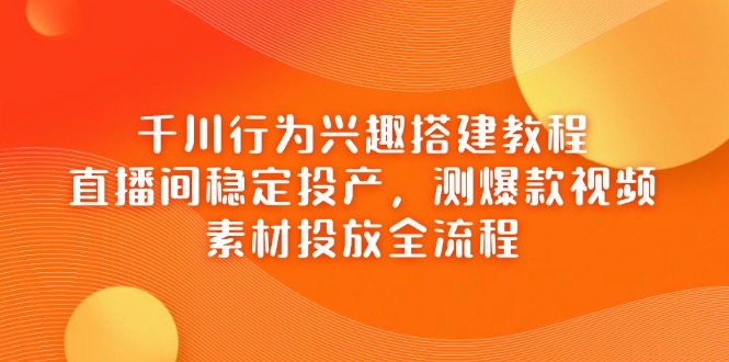 （14444期）千川行为兴趣搭建教程，直播间稳定投产，测爆款视频，素材投放全流程-副业城