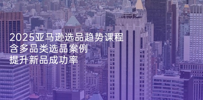 （14434期）2025亚马逊选品趋势课程，含多品类选品案例，提升新品成功率-副业城