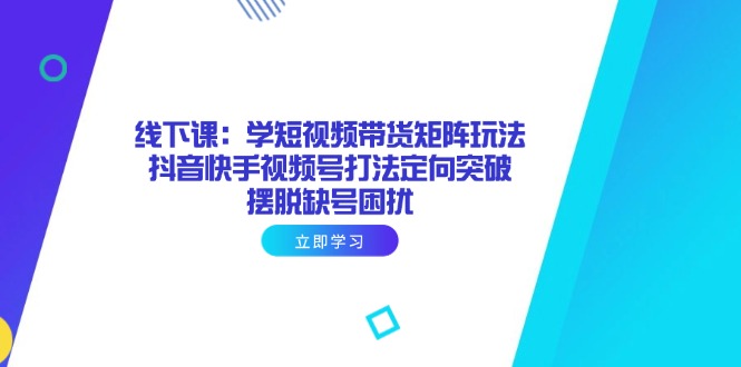 （14433期）线下课：学短视频带货矩阵玩法 抖音快手视频号打法定向突破，摆脱缺号困扰-副业城