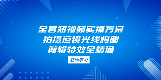 （14465期）全套短视频实操方案，拍摄运镜光线构图，剪辑特效全精通-副业城