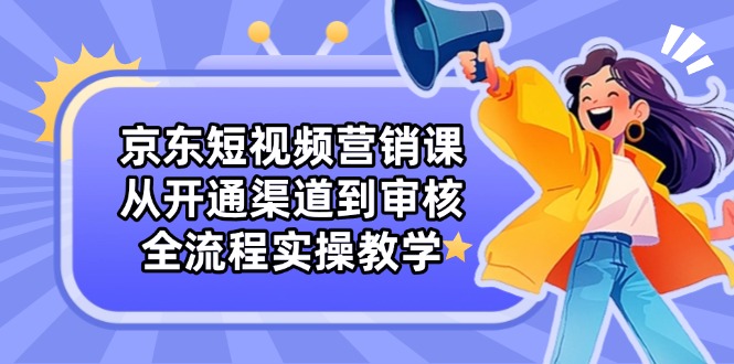 （14464期）京东短视频营销课：从开通渠道到审核，全流程实操教学-副业城