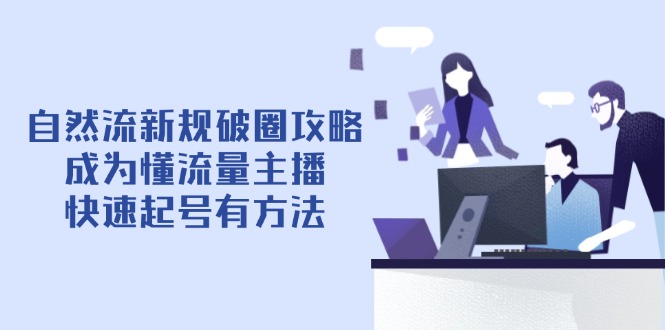 （14489期）自然流新规破圈攻略【4月6更新】：成为懂流量主播，快速起号有方法-副业城