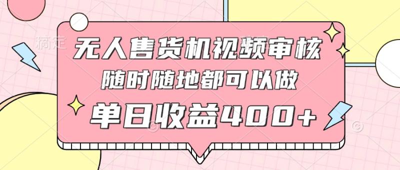 （14524期）无人售货机视频审核，十秒钟一单，有手机就行，随时随地可做单日收益400+-副业城