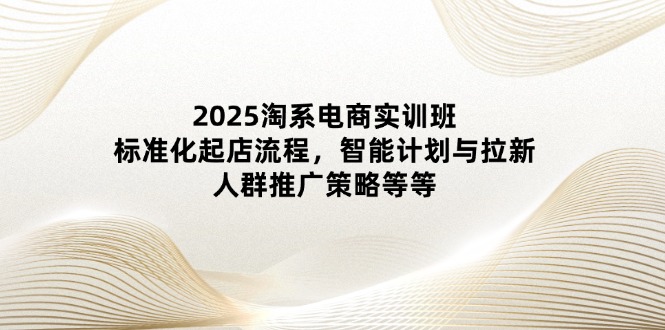 （14522期）2025淘系电商实训班：标准化起店流程，智能计划与拉新，人群推广策略等等-副业城