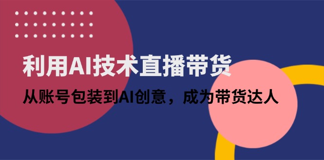 （14534期）利用AI技术直播带货：从账号包装到AI创意，成为带货达人-副业城