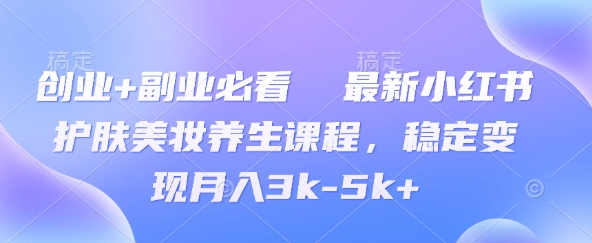创业+副业必看  最新小红书护肤美妆养生课程，稳定变现月入3k-5k+-副业城