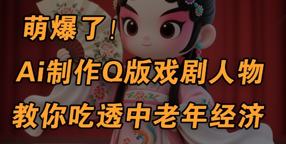 用Ai制作Q版戏剧人物，手把手教你吃透中老年经济，5分钟一个成品，多渠道变现-副业城