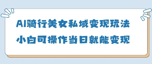 AI骑行美女私域变现玩法小白可操作当日变现5张-副业城