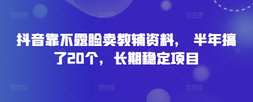 抖音靠不露脸卖教辅资料， 半年搞了20个，长期稳定项目-副业城