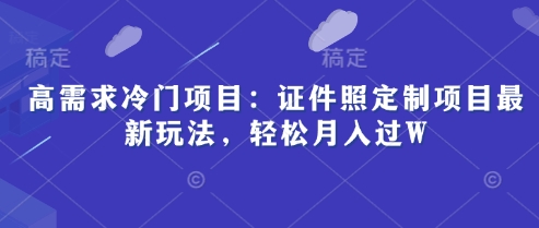 高需求冷门项目：证件照定制项目最新玩法，轻松月入过W-副业城