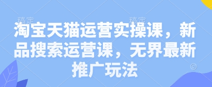 淘宝天猫运营实操课，新品搜索运营课，无界最新推广玩法-副业城