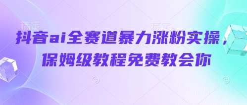 抖音ai全赛道暴力涨粉实操，保姆级教程免费教会你-副业城