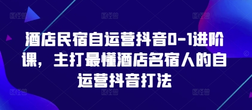酒店民宿自运营抖音0-1进阶课，主打最懂酒店名宿人的自运营抖音打法-副业城