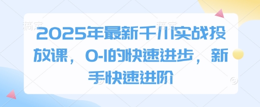 2025年最新千川实战投放课，0-1的快速进步，新手快速进阶-副业城
