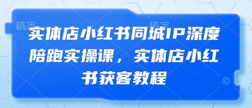 实体店小红书同城IP深度陪跑实操课，实体店小红书获客教程-副业城