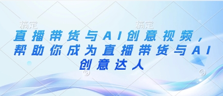 直播带货与AI创意视频，帮助你成为直播带货与AI创意达人-副业城