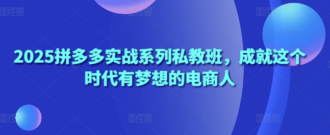 2025拼多多实战系列私教班，成就这个时代有梦想的电商人-副业城