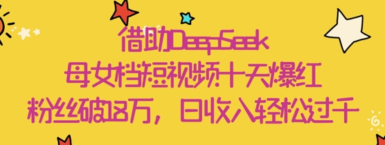 借助DeepSeek，母女档短视频十天爆红，粉丝破18W，日收入轻松几张-副业城