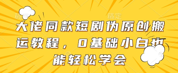 大佬同款短剧伪原创搬运方法，0基础小白也能轻松学会-副业城