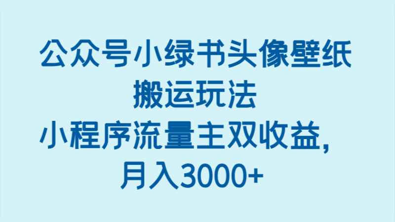 公众号小绿书头像壁纸搬运玩法，小程序流量主双收益，月入3000+-副业城