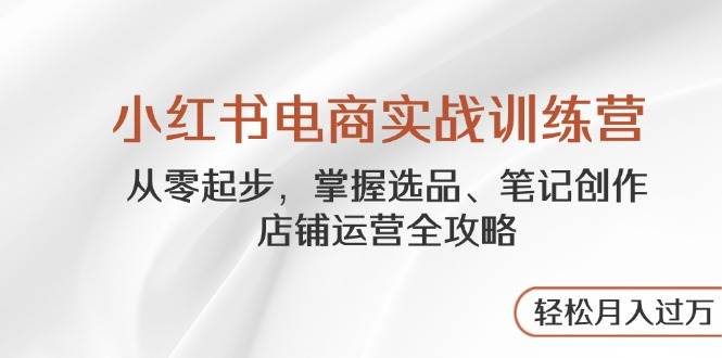 小红书电商实战训练营，从零起步，掌握选品、笔记创作、店铺运营全攻略，轻松月入过万-副业城