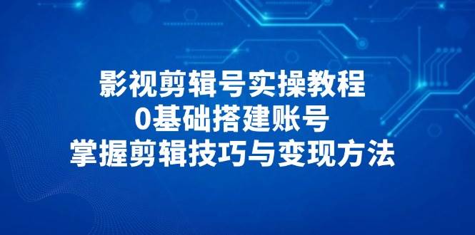 影视剪辑号实操教程，0基础搭建账号，掌握剪辑技巧与变现方法-副业城