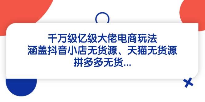 千万级亿级大佬电商玩法：涵盖抖音小店无货源、天猫无货源、拼多多无货-副业城