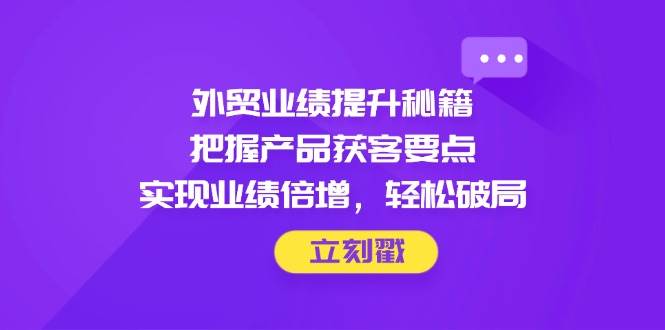 外贸业绩提升秘籍，把握产品获客要点，实现业绩倍增，轻松破局-副业城