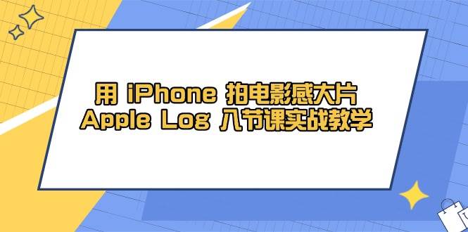 用iPhone拍电影感大片，Apple Log 8节课实战教学（课件+素材）-副业城