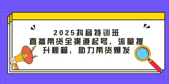 2025抖音特训班：直播带货全渠道起号，流量提升秘籍，助力带货爆发-副业城