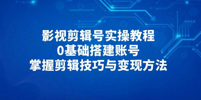 （14557期）影视剪辑号实操教程，0基础搭建账号，掌握剪辑技巧与变现方法-副业城