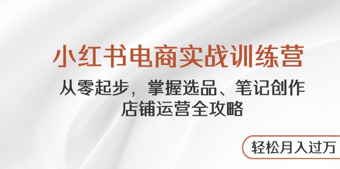 （14556期）小红书电商实战训练营，从零起步，掌握选品、笔记创作、店铺运营全攻略…-副业城