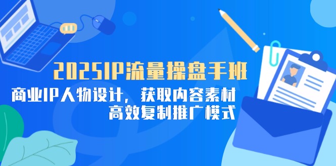 （14609期）2025IP流量操盘手班，商业IP人物设计，获取内容素材，高效复制推广模式-副业城