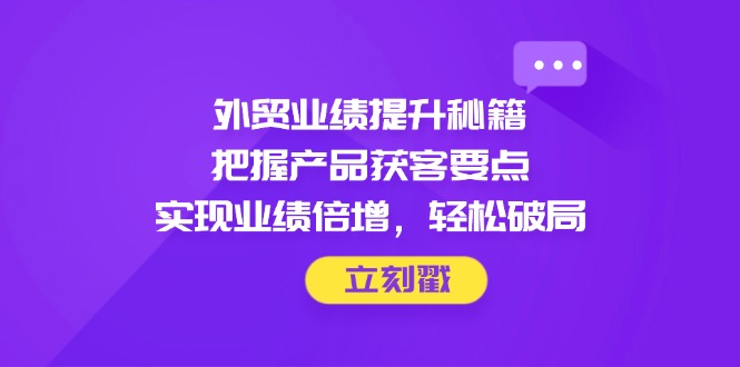 （14602期）外贸业绩提升秘籍，把握产品获客要点，实现业绩倍增，轻松破局-副业城