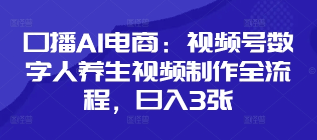 口播AI电商：视频号数字人养生视频制作全流程，日入3张-副业城