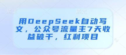 用DeepSeek自动写文，公众号流量主7天收益破千，红利项目-副业城