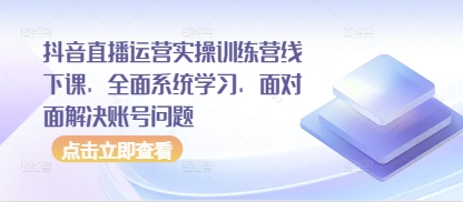 抖音直播运营实操训练营线下课，全面系统学习，面对面解决账号问题-副业城