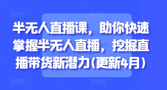 半无人直播课，助你快速掌握半无人直播，挖掘直播带货新潜力(更新4月)-副业城